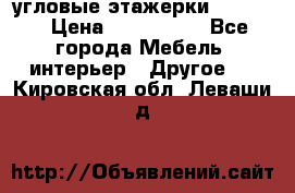 угловые этажерки700-1400 › Цена ­ 700-1400 - Все города Мебель, интерьер » Другое   . Кировская обл.,Леваши д.